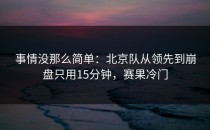 事情没那么简单：北京队从领先到崩盘只用15分钟，赛果冷门