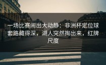 一场比赛闹出大动静：非洲杯定位球套路藏得深，湖人突然掏出来，红牌尺度