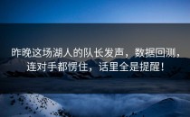 昨晚这场湖人的队长发声，数据回测，连对手都愣住，话里全是提醒！