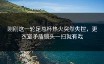 刚刚这一轮足总杯热火突然失控，更衣室矛盾镜头一扫就有戏