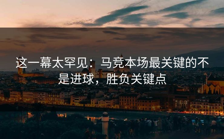 这一幕太罕见：马竞本场最关键的不是进球，胜负关键点  第1张