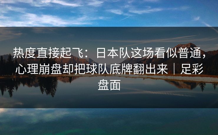 热度直接起飞：日本队这场看似普通，心理崩盘却把球队底牌翻出来｜足彩盘面  第1张