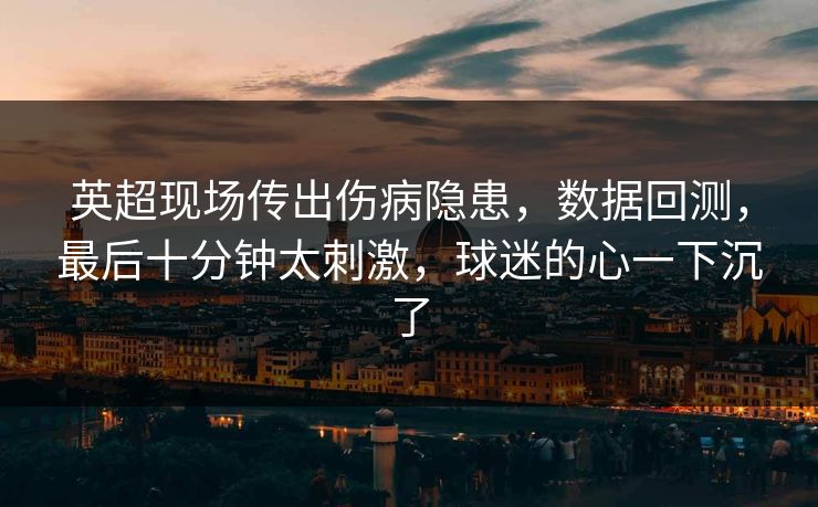 英超现场传出伤病隐患，数据回测，最后十分钟太刺激，球迷的心一下沉了  第1张