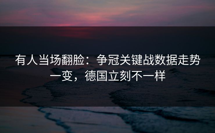 有人当场翻脸：争冠关键战数据走势一变，德国立刻不一样  第1张