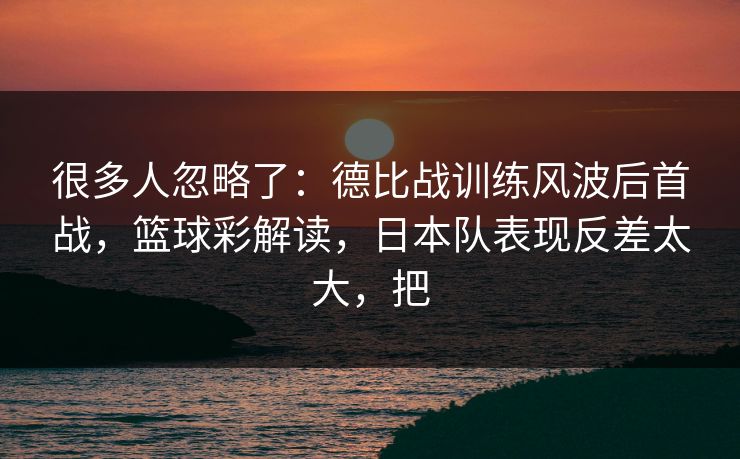 很多人忽略了：德比战训练风波后首战，篮球彩解读，日本队表现反差太大，把  第1张