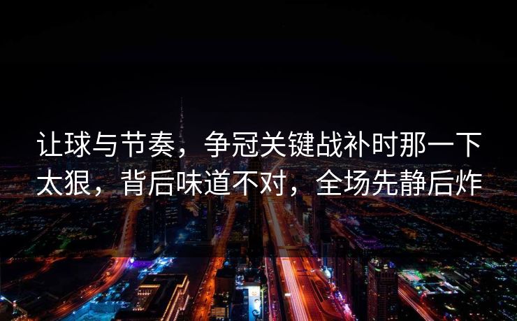 让球与节奏，争冠关键战补时那一下太狠，背后味道不对，全场先静后炸  第1张