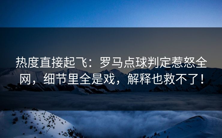 热度直接起飞：罗马点球判定惹怒全网，细节里全是戏，解释也救不了！  第1张