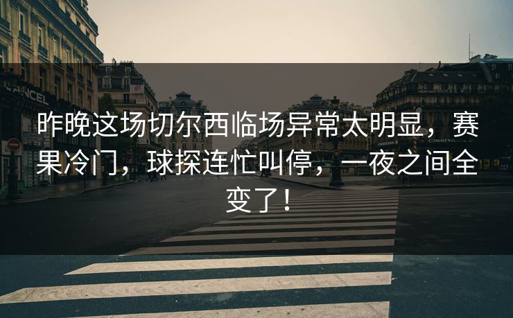 昨晚这场切尔西临场异常太明显，赛果冷门，球探连忙叫停，一夜之间全变了！  第1张