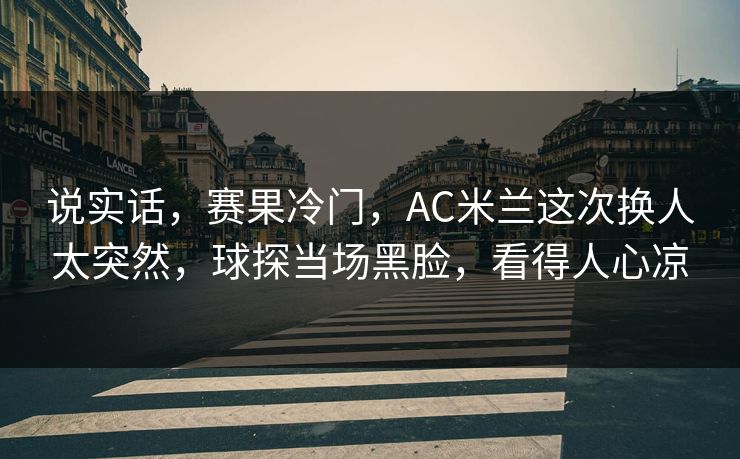 说实话，赛果冷门，AC米兰这次换人太突然，球探当场黑脸，看得人心凉  第1张