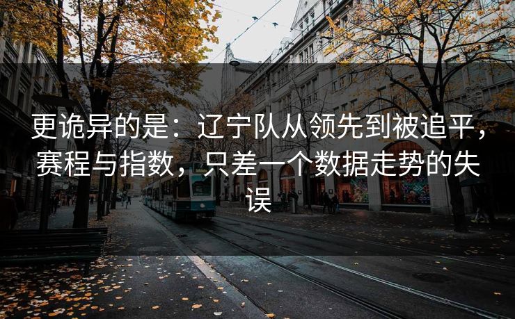 更诡异的是：辽宁队从领先到被追平，赛程与指数，只差一个数据走势的失误  第1张