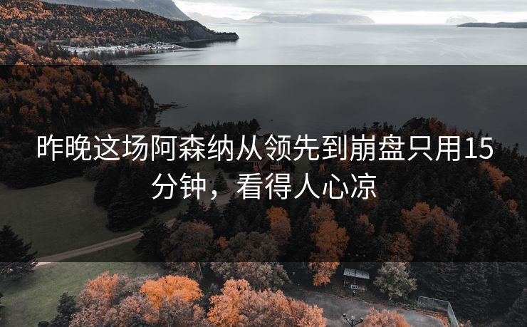 昨晚这场阿森纳从领先到崩盘只用15分钟，看得人心凉  第1张