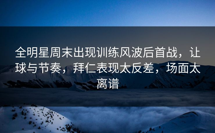 全明星周末出现训练风波后首战，让球与节奏，拜仁表现太反差，场面太离谱  第1张