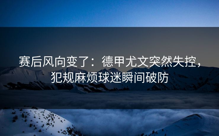 赛后风向变了：德甲尤文突然失控，犯规麻烦球迷瞬间破防  第1张