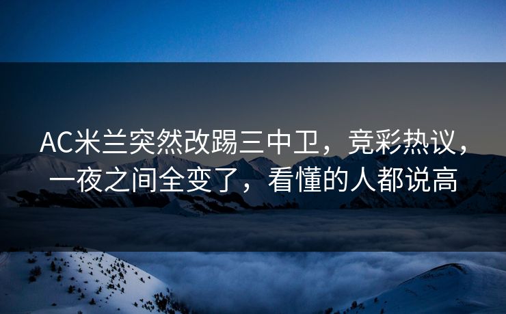 AC米兰突然改踢三中卫，竞彩热议，一夜之间全变了，看懂的人都说高  第1张