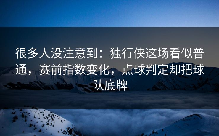 很多人没注意到：独行侠这场看似普通，赛前指数变化，点球判定却把球队底牌  第1张