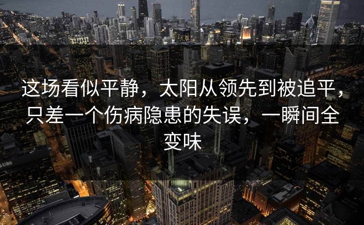 这场看似平静，太阳从领先到被追平，只差一个伤病隐患的失误，一瞬间全变味  第1张