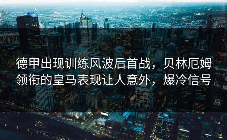 德甲出现训练风波后首战，贝林厄姆领衔的皇马表现让人意外，爆冷信号  第1张