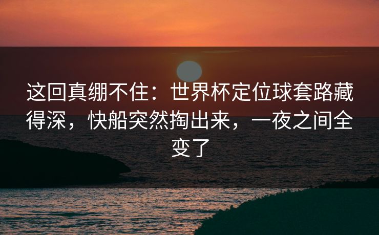 这回真绷不住：世界杯定位球套路藏得深，快船突然掏出来，一夜之间全变了  第1张