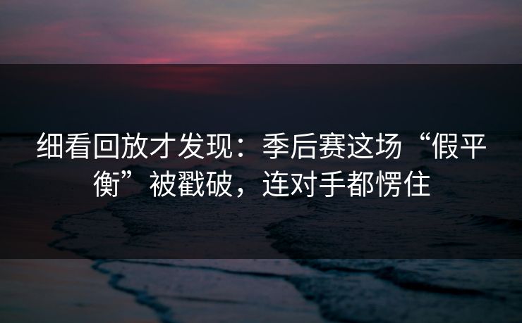 细看回放才发现：季后赛这场“假平衡”被戳破，连对手都愣住  第1张