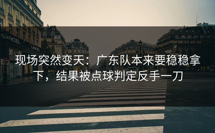 现场突然变天：广东队本来要稳稳拿下，结果被点球判定反手一刀  第1张