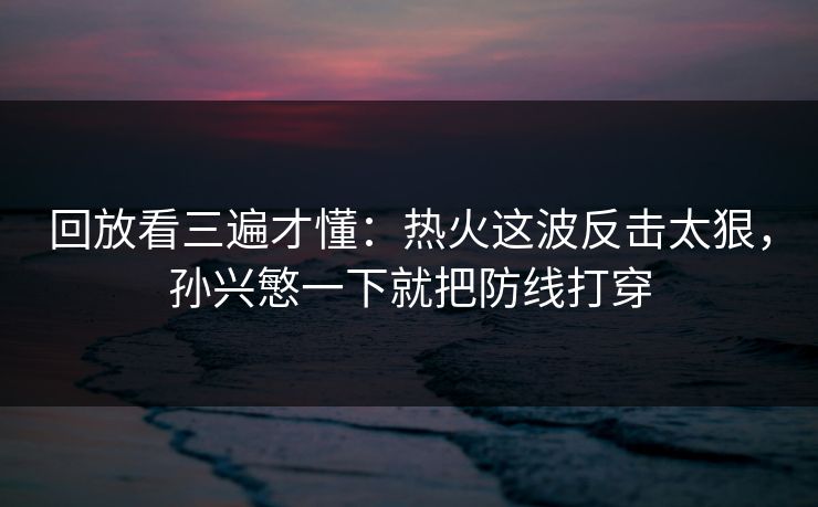 回放看三遍才懂：热火这波反击太狠，孙兴慜一下就把防线打穿  第1张