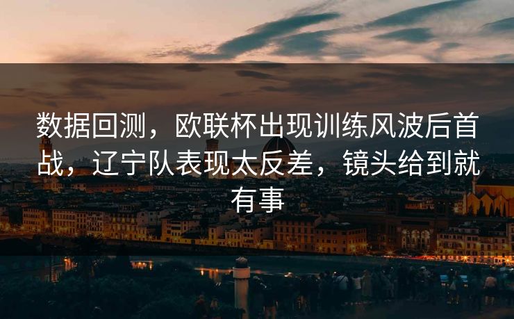 数据回测，欧联杯出现训练风波后首战，辽宁队表现太反差，镜头给到就有事  第1张