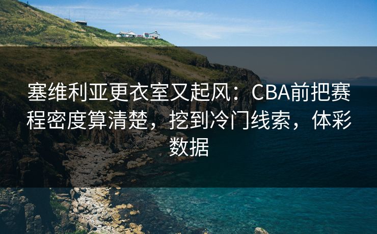 塞维利亚更衣室又起风：CBA前把赛程密度算清楚，挖到冷门线索，体彩数据  第1张