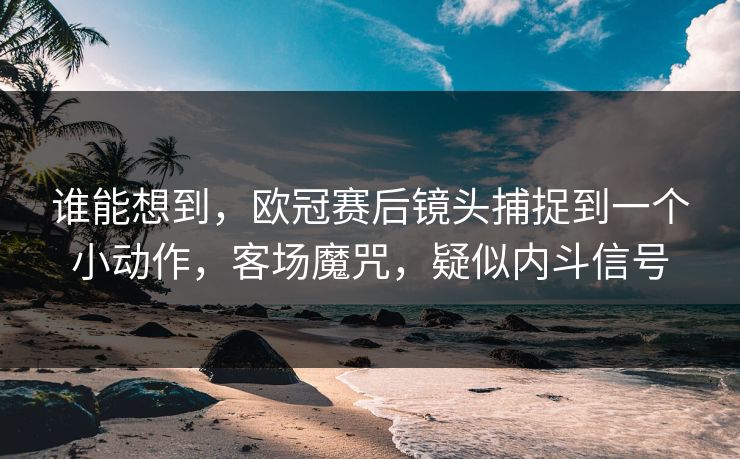 谁能想到，欧冠赛后镜头捕捉到一个小动作，客场魔咒，疑似内斗信号  第1张