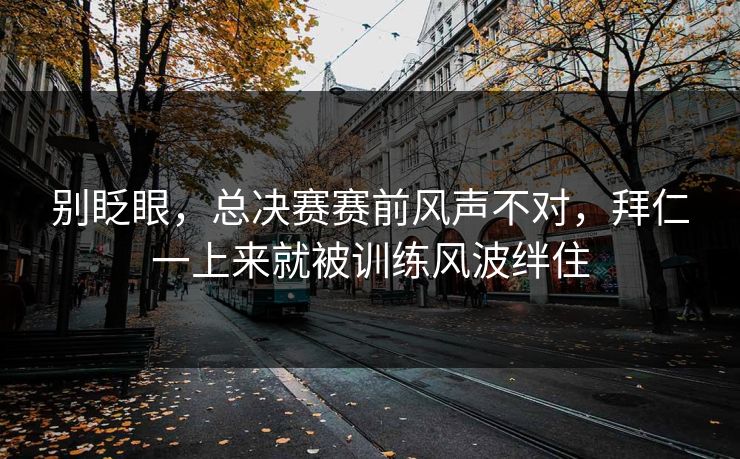 别眨眼，总决赛赛前风声不对，拜仁一上来就被训练风波绊住