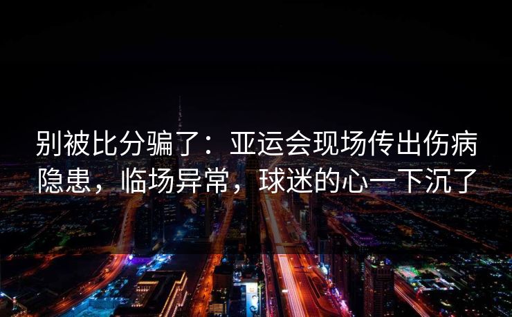 别被比分骗了：亚运会现场传出伤病隐患，临场异常，球迷的心一下沉了