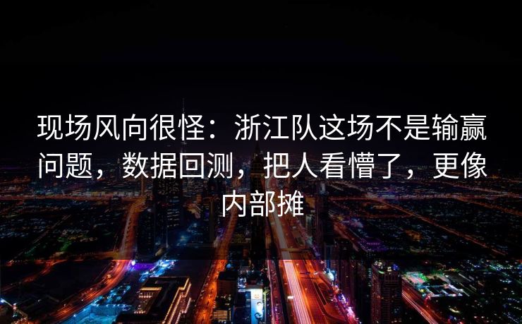 现场风向很怪：浙江队这场不是输赢问题，数据回测，把人看懵了，更像内部摊  第1张