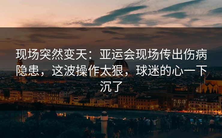 现场突然变天：亚运会现场传出伤病隐患，这波操作太狠，球迷的心一下沉了  第1张