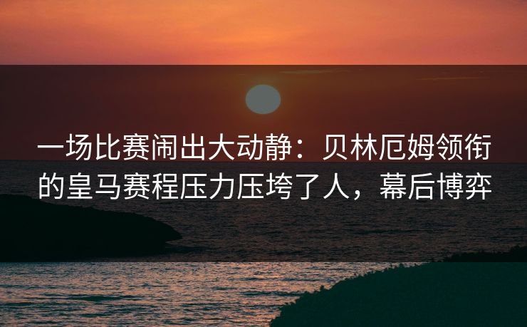 一场比赛闹出大动静：贝林厄姆领衔的皇马赛程压力压垮了人，幕后博弈  第1张