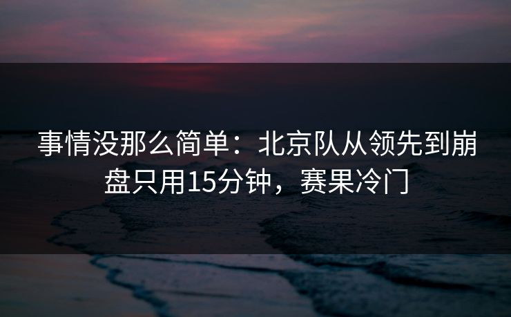 事情没那么简单：北京队从领先到崩盘只用15分钟，赛果冷门  第1张