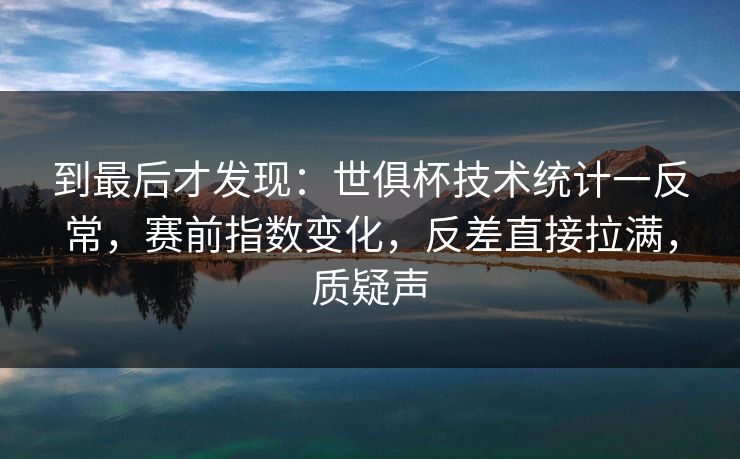 到最后才发现：世俱杯技术统计一反常，赛前指数变化，反差直接拉满，质疑声  第1张