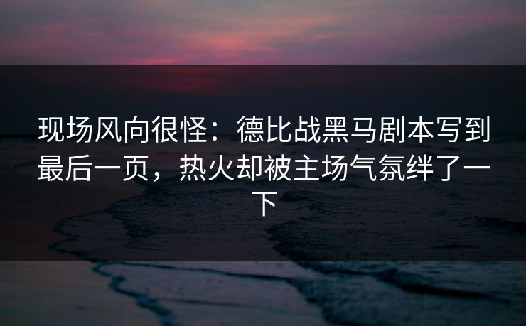 现场风向很怪：德比战黑马剧本写到最后一页，热火却被主场气氛绊了一下  第1张