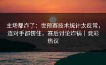 主场都炸了：世预赛技术统计太反常，连对手都愣住，赛后讨论炸锅｜竞彩热议