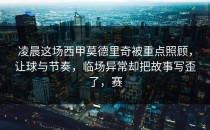 凌晨这场西甲莫德里奇被重点照顾，让球与节奏，临场异常却把故事写歪了，赛