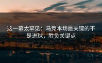 这一幕太罕见：马竞本场最关键的不是进球，胜负关键点