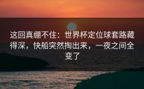 这回真绷不住：世界杯定位球套路藏得深，快船突然掏出来，一夜之间全变了