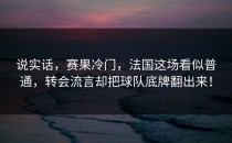 说实话，赛果冷门，法国这场看似普通，转会流言却把球队底牌翻出来！
