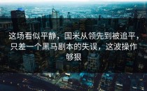 这场看似平静，国米从领先到被追平，只差一个黑马剧本的失误，这波操作够狠