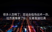 很多人忽略了：亚运会临场战术一改，拉齐奥像换了队，反差直接拉满