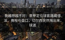 我越想越不对：意甲定位球套路藏得深，赛程与盘口，切尔西突然掏出来，球迷