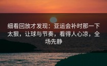 细看回放才发现：亚运会补时那一下太狠，让球与节奏，看得人心凉，全场先静