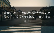 昨晚这场切尔西临场异常太明显，赛果冷门，球探连忙叫停，一夜之间全变了！