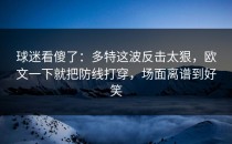 球迷看傻了：多特这波反击太狠，欧文一下就把防线打穿，场面离谱到好笑