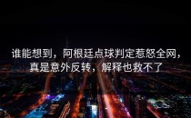 谁能想到，阿根廷点球判定惹怒全网，真是意外反转，解释也救不了