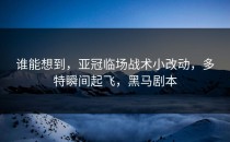 谁能想到，亚冠临场战术小改动，多特瞬间起飞，黑马剧本