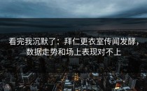 看完我沉默了：拜仁更衣室传闻发酵，数据走势和场上表现对不上